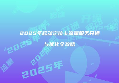 2025年移动定位卡流量服务开通与优化全攻略