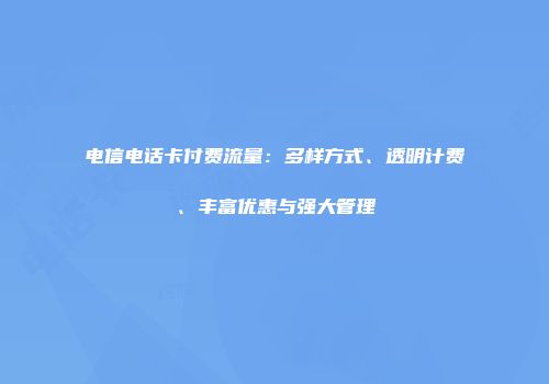 电信电话卡付费流量：多样方式、透明计费、丰富优惠与强大管理