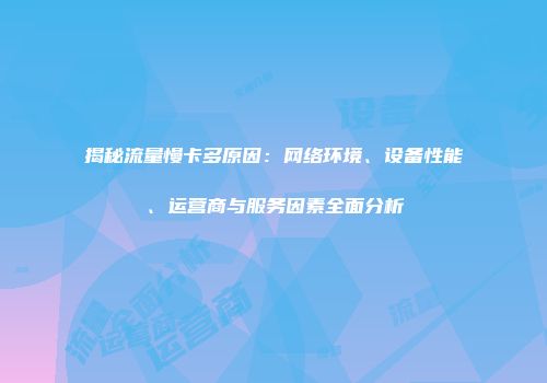 揭秘流量慢卡多原因:网络环境、设备性能、运营商与服务因素全面分析