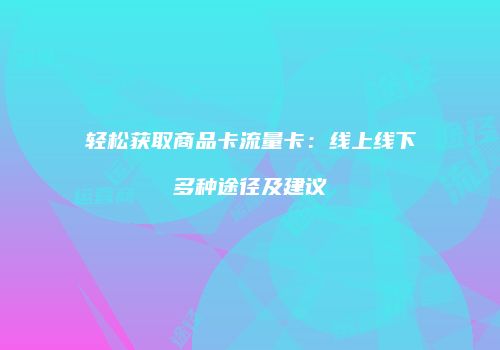 轻松获取商品卡流量卡:线上线下多种途径及建议
