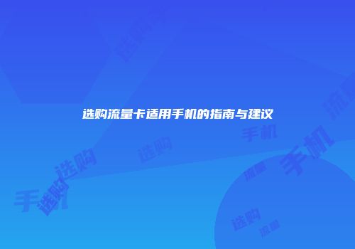 选购流量卡适用手机的指南与建议