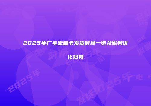 2025年广电流量卡发货时间一览及服务优化概览