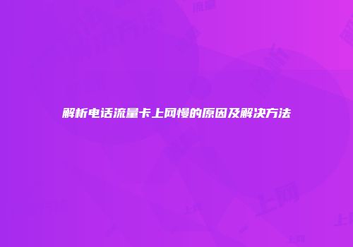解析电话流量卡上网慢的原因及解决方法