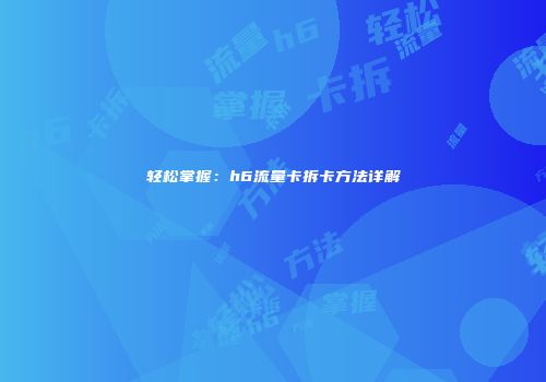轻松掌握:h6流量卡拆卡方法详解