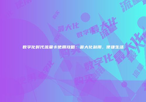 数字化时代流量卡使用攻略：最大化利用，便捷生活