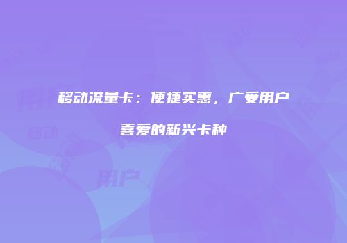 移动流量卡：便捷实惠，广受用户喜爱的新兴卡种