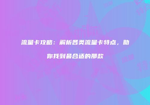 流量卡攻略：解析各类流量卡特点，助你找到最合适的那款