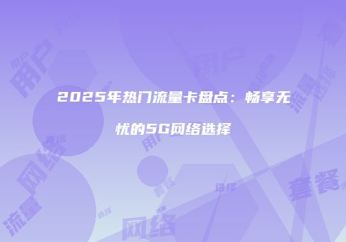 2025年热门流量卡盘点：畅享无忧的5G网络选择