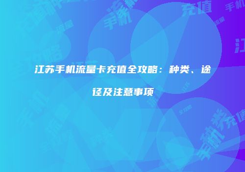 江苏手机流量卡充值全攻略:种类、途径及注意事项