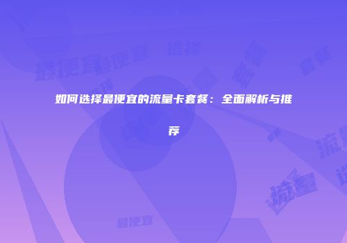如何选择最便宜的流量卡套餐：全面解析与推荐