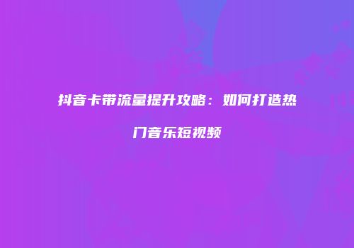 抖音卡带流量提升攻略：如何打造热门音乐短视频