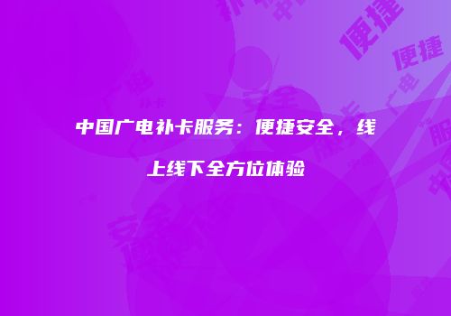 中国广电补卡服务：便捷安全，线上线下全方位体验