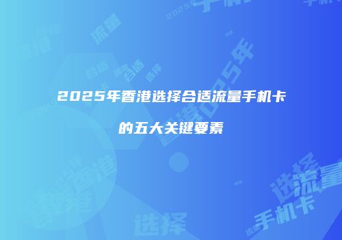2025年香港选择合适流量手机卡的五大关键要素