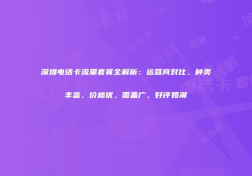 深圳电话卡流量套餐全解析：运营商对比、种类丰富、价格优、覆盖广、好评如潮