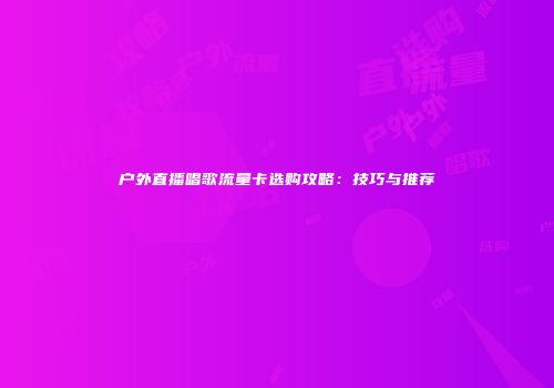户外直播唱歌流量卡选购攻略:技巧与推荐