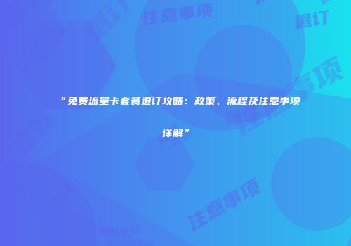 “免费流量卡套餐退订攻略:政策、流程及注意事项详解”