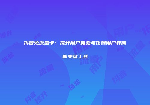 抖音免流量卡：提升用户体验与拓展用户群体的关键工具