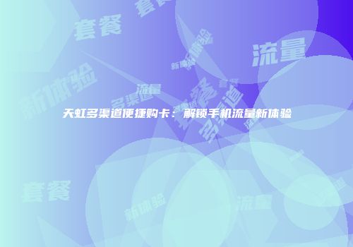 天虹多渠道便捷购卡:解锁手机流量新体验