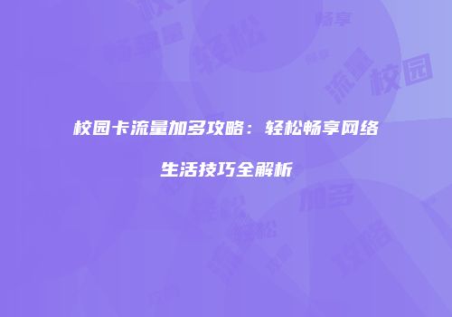 校园卡流量加多攻略：轻松畅享网络生活技巧全解析