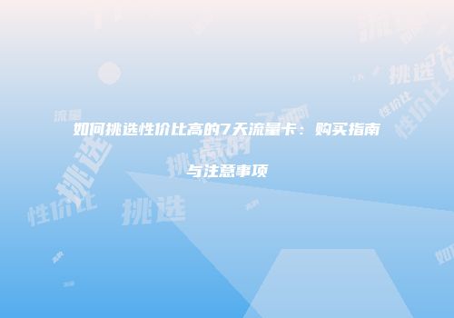 如何挑选性价比高的7天流量卡:购买指南与注意事项