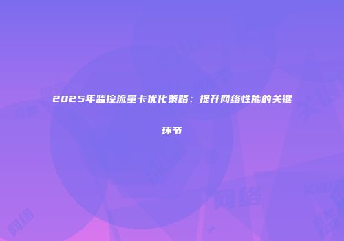2025年监控流量卡优化策略:提升网络性能的关键环节