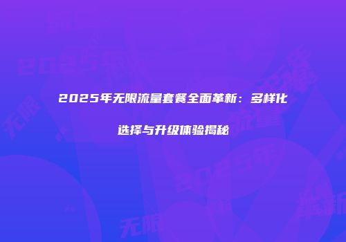 2025年无限流量套餐全面革新：多样化选择与升级体验揭秘