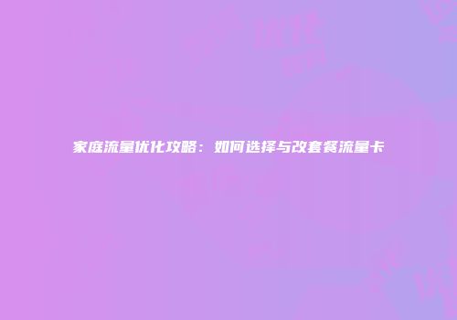 家庭流量优化攻略:如何选择与改套餐流量卡