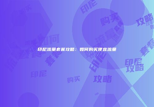 印尼流量套餐攻略:如何购买便宜流量