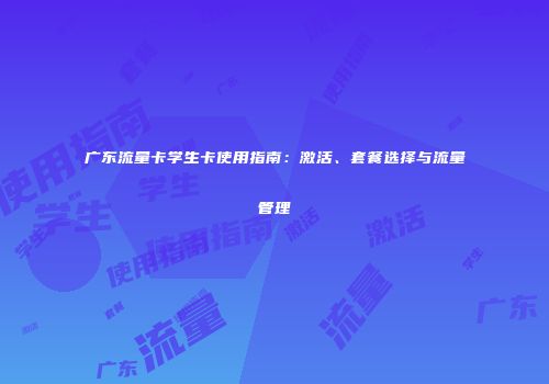 广东流量卡学生卡使用指南:激活、套餐选择与流量管理