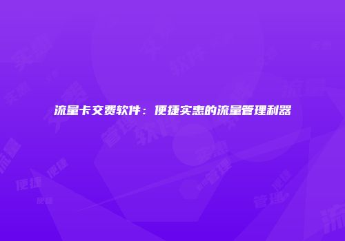 流量卡交费软件：便捷实惠的流量管理利器