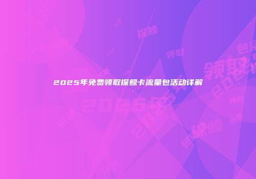 2025年免费领取探鲸卡流量包活动详解