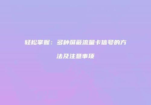 轻松掌握:多种屏蔽流量卡信号的方法及注意事项
