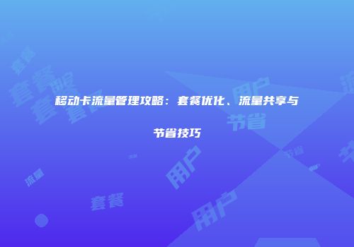 移动卡流量管理攻略:套餐优化、流量共享与节省技巧