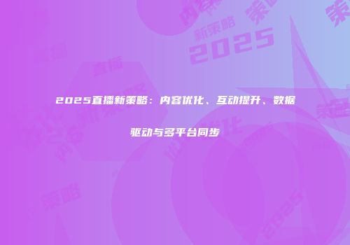 2025直播新策略：内容优化、互动提升、数据驱动与多平台同步