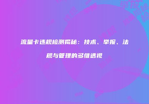 流量卡违规检测揭秘:技术、举报、法规与管理的多维透视