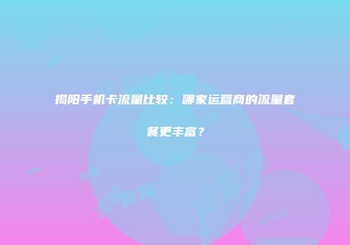 揭阳手机卡流量比较：哪家运营商的流量套餐更丰富？