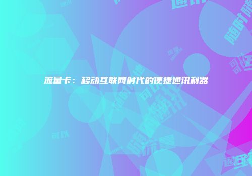 流量卡：移动互联网时代的便捷通讯利器