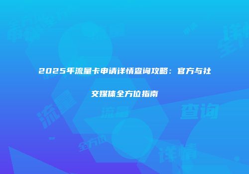 2025年流量卡申请详情查询攻略：官方与社交媒体全方位指南