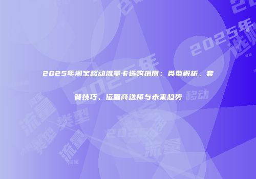 2025年淘宝移动流量卡选购指南：类型解析、套餐技巧、运营商选择与未来趋势