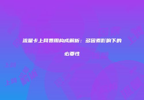 流量卡上网费用构成解析:多因素影响下的必要性