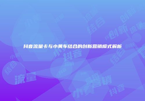 抖音流量卡与小黄车结合的创新营销模式解析