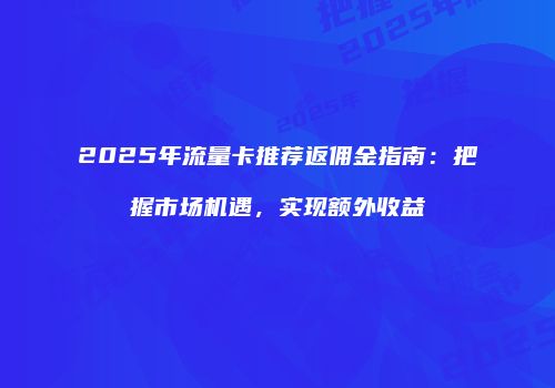 2025年流量卡推荐返佣金指南：把握市场机遇，实现额外收益