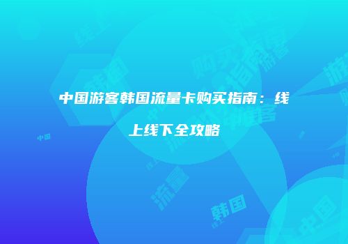 中国游客韩国流量卡购买指南:线上线下全攻略
