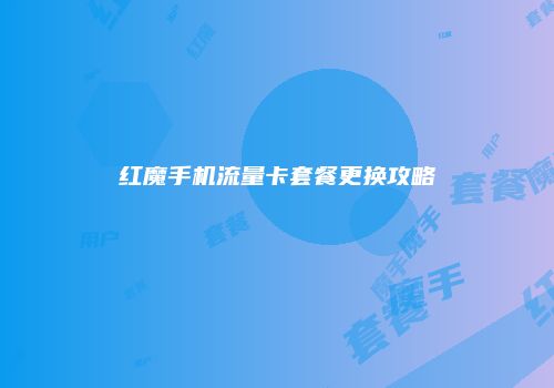 红魔手机流量卡套餐更换攻略