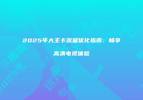 2025年大王卡流量优化指南:畅享高清电视体验