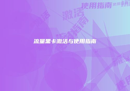 流量黑卡激活与使用指南