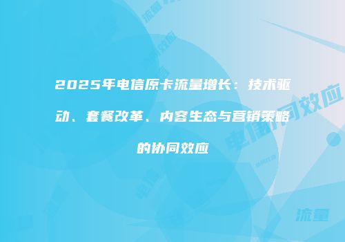2025年电信原卡流量增长:技术驱动、套餐改革、内容生态与营销策略的协同效应