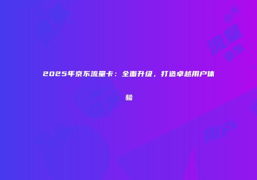 2025年京东流量卡：全面升级，打造卓越用户体验