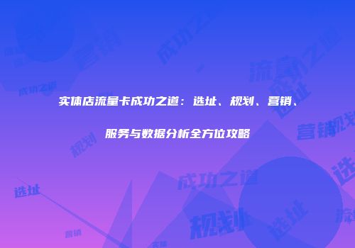 实体店流量卡成功之道：选址、规划、营销、服务与数据分析全方位攻略