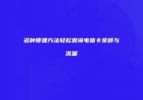 多种便捷方法轻松查询电信卡余额与流量
